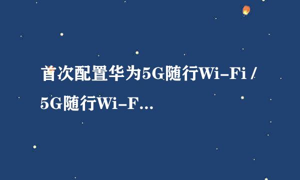 首次配置华为5G随行Wi-Fi /5G随行Wi-Fi Pro