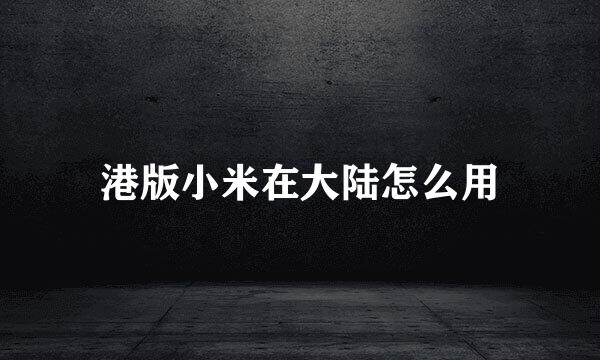 港版小米在大陆怎么用