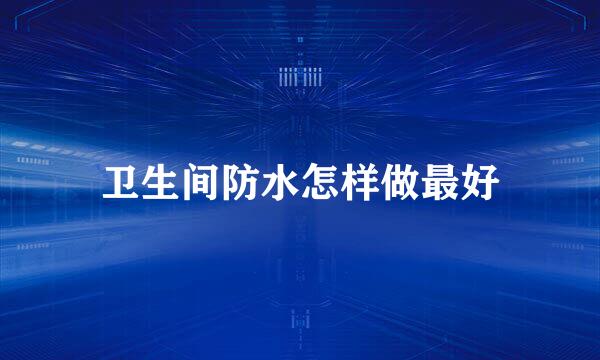 卫生间防水怎样做最好