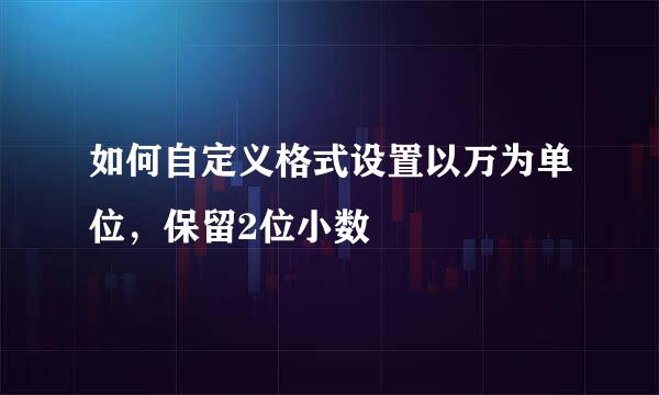 如何自定义格式设置以万为单位，保留2位小数