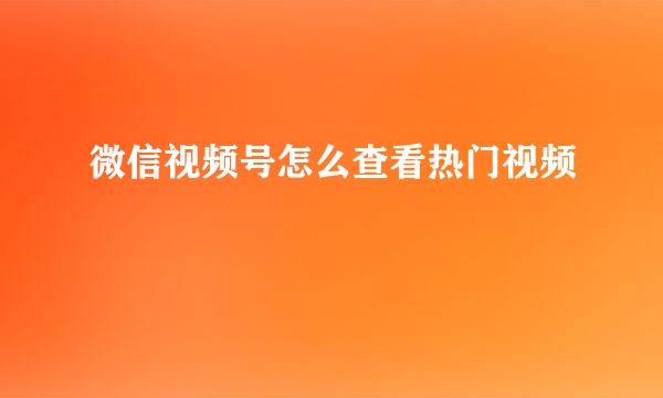 微信视频号怎么查看热门视频