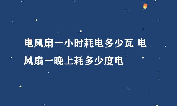 电风扇一小时耗电多少瓦 电风扇一晚上耗多少度电