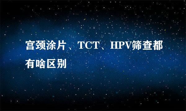 宫颈涂片、TCT、HPV筛查都有啥区别
