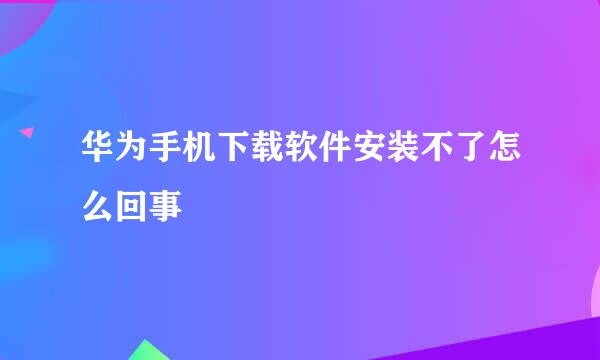 华为手机下载软件安装不了怎么回事