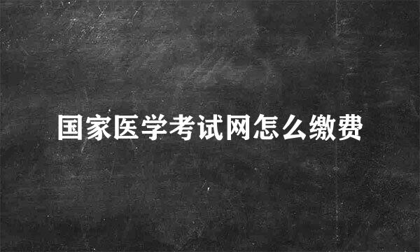 国家医学考试网怎么缴费
