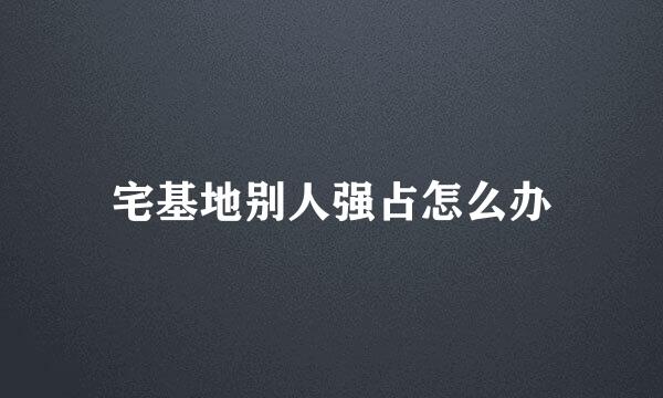 宅基地别人强占怎么办