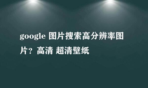google 图片搜索高分辨率图片?高清 超清壁纸