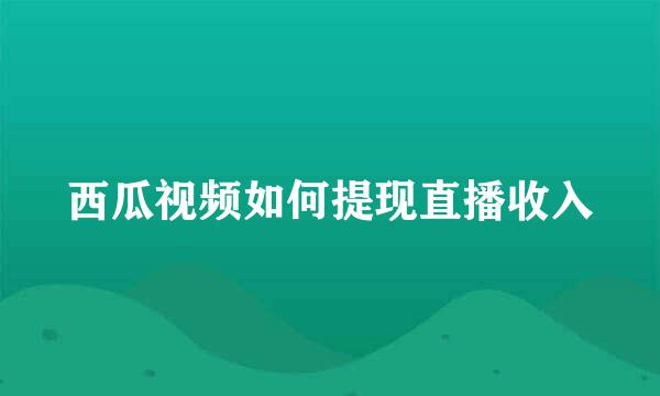 西瓜视频如何提现直播收入