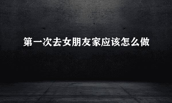 第一次去女朋友家应该怎么做