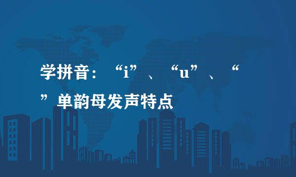 学拼音：“i”、“u”、“Ü”单韵母发声特点