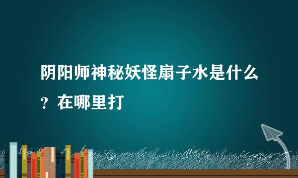 阴阳师神秘妖怪扇子水是什么？在哪里打