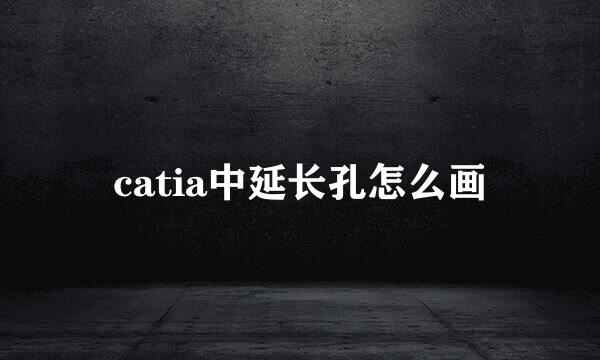 catia中延长孔怎么画