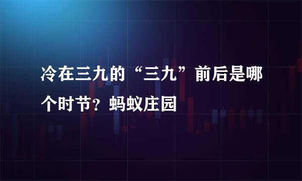 冷在三九的“三九”前后是哪个时节？蚂蚁庄园