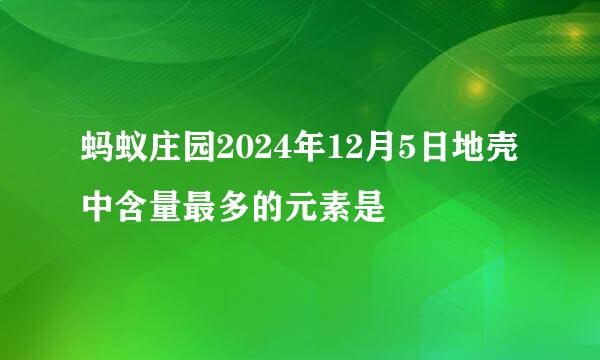 蚂蚁庄园2024年12月5日地壳中含量最多的元素是
