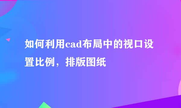 如何利用cad布局中的视口设置比例，排版图纸