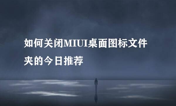 如何关闭MIUI桌面图标文件夹的今日推荐