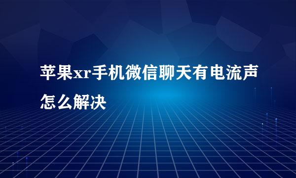 苹果xr手机微信聊天有电流声怎么解决