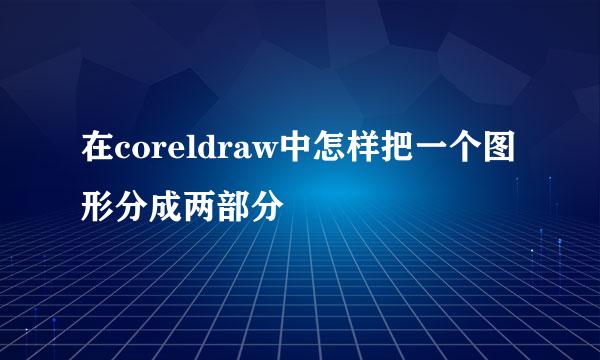 在coreldraw中怎样把一个图形分成两部分