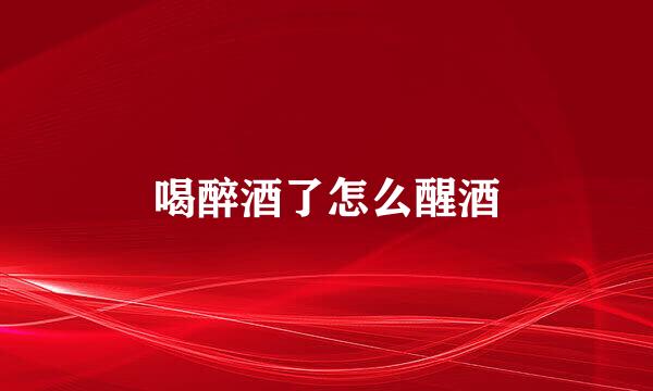 喝醉酒了怎么醒酒