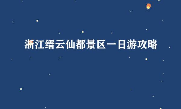 浙江缙云仙都景区一日游攻略