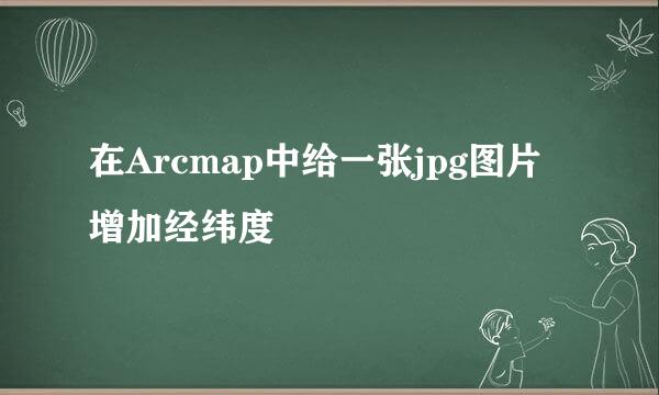 在Arcmap中给一张jpg图片增加经纬度