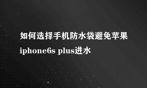 如何选择手机防水袋避免苹果iphone6s plus进水