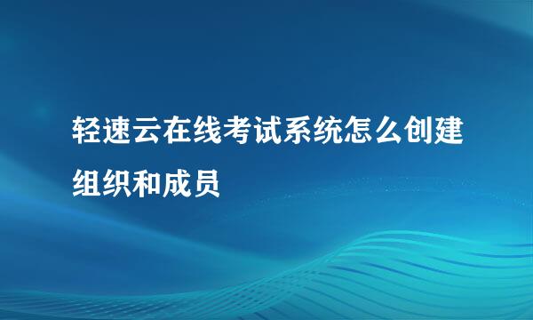 轻速云在线考试系统怎么创建组织和成员