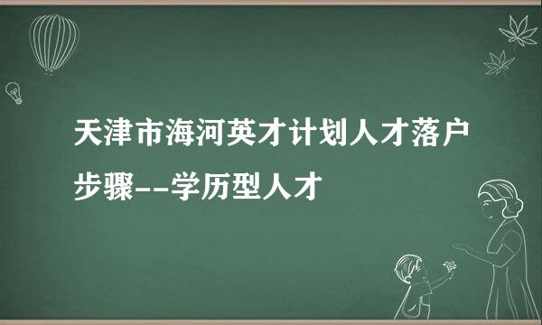 天津市海河英才计划人才落户步骤--学历型人才