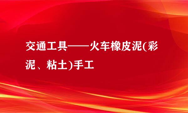 交通工具——火车橡皮泥(彩泥、粘土)手工
