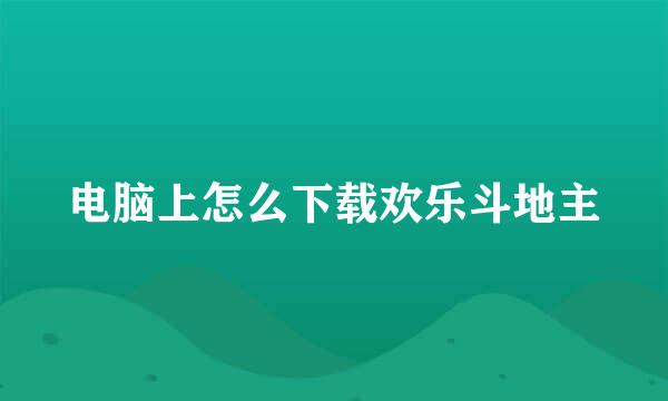 电脑上怎么下载欢乐斗地主