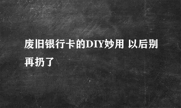 废旧银行卡的DIY妙用 以后别再扔了