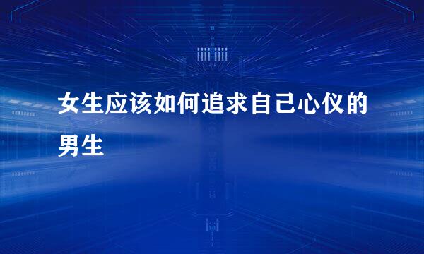 女生应该如何追求自己心仪的男生