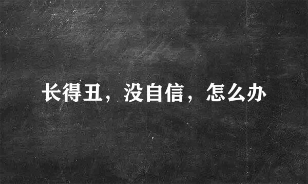 长得丑,没自信,怎么办