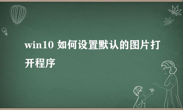 win10 如何设置默认的图片打开程序