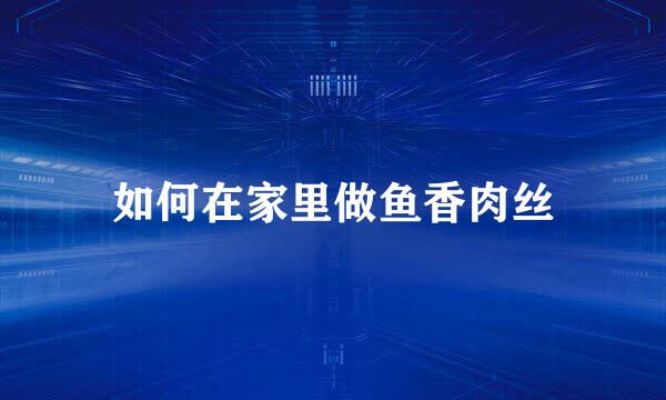如何在家里做鱼香肉丝
