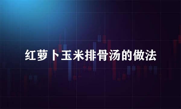 红萝卜玉米排骨汤的做法