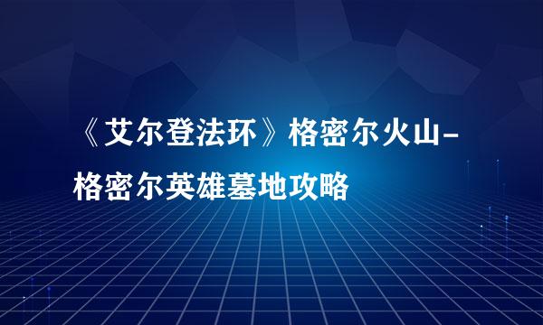 《艾尔登法环》格密尔火山-格密尔英雄墓地攻略