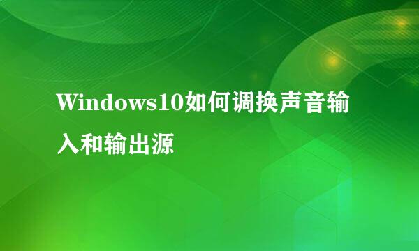 Windows10如何调换声音输入和输出源