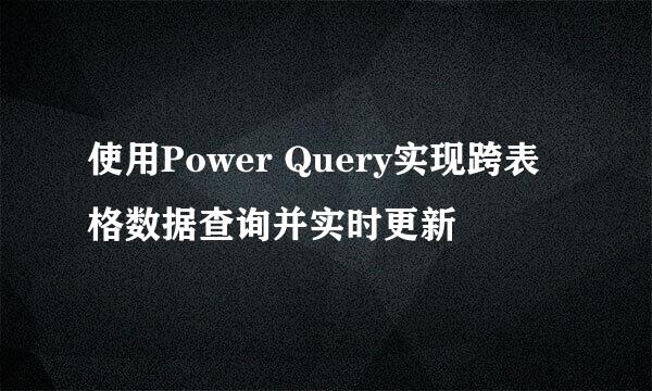 使用Power Query实现跨表格数据查询并实时更新