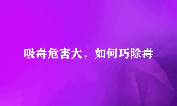 吸毒危害大，如何巧除毒