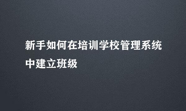新手如何在培训学校管理系统中建立班级