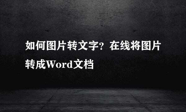 如何图片转文字?在线将图片转成Word文档