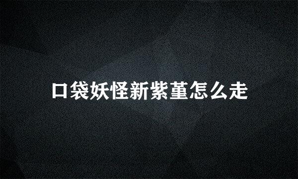 口袋妖怪新紫堇怎么走