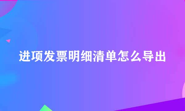 进项发票明细清单怎么导出