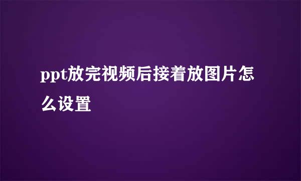 ppt放完视频后接着放图片怎么设置