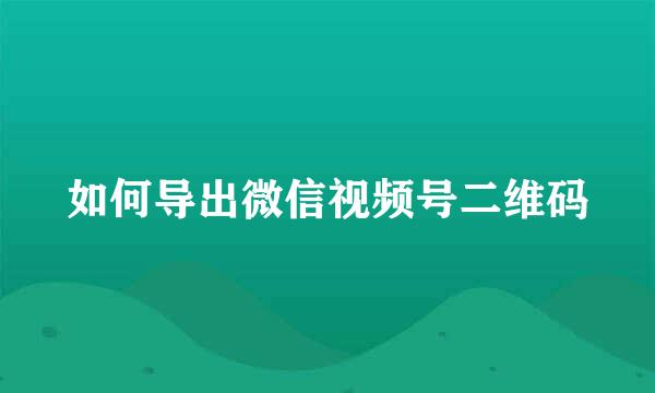 如何导出微信视频号二维码