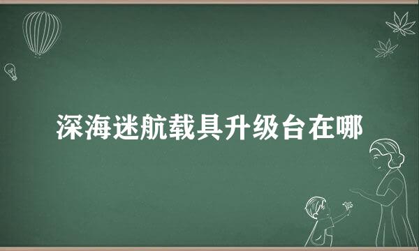 深海迷航载具升级台在哪