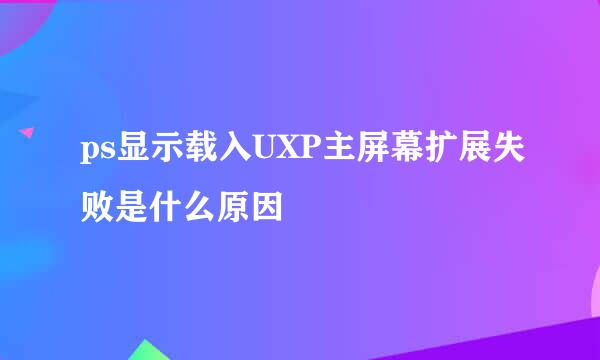 ps显示载入UXP主屏幕扩展失败是什么原因