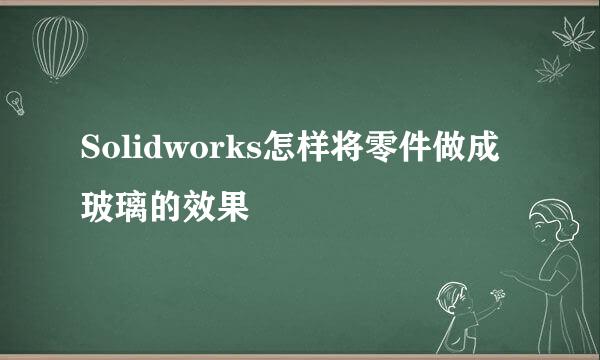 Solidworks怎样将零件做成玻璃的效果