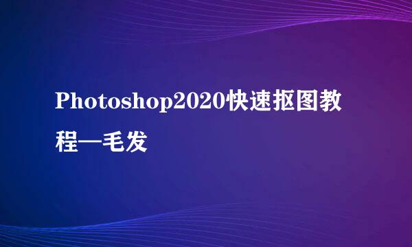 Photoshop2020快速抠图教程—毛发